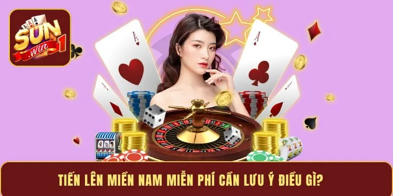 Tiến Lên Miền Nam miễn phí cần lưu ý điều gì?